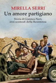 Title: Un amore partigiano: Storia di Gianna e Neri, eroi scomodi della Resistenza, Author: Mirella Serri