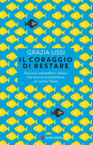 Title: Il coraggio di restare: Storie di imprenditori italiani che ancora scommettono sul nostro paese, Author: Grazia Lissi