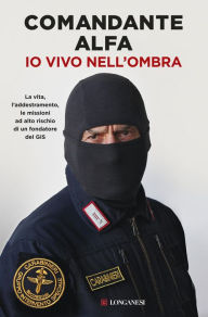 Title: Io vivo nell'ombra: La vita, l'addestramento, le missioni ad alto rischio di un fondatore del GIS, Author: Comandante Alfa