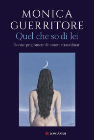 Title: Quel che so di lei: Donne prigioniere di amori straordinari, Author: Monica Guerritore