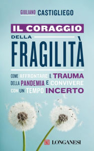 Title: Il coraggio della fragilità: Come affrontare il trauma della pandemia e convivere con un tempo incerto, Author: Giuliano Castigliego