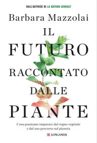 Title: Il futuro raccontato dalle piante: Cosa possiamo imparare dal regno vegetale e dal suo percorso sul pianeta, Author: Barbara Mazzolai