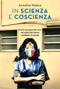 Title: In scienza e coscienza: Cos'è successo davvero nei mesi che hanno cambiato il mondo, Author: Annalisa Malara