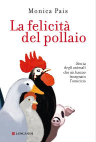 Title: La felicità del pollaio: Storia degli animali che mi hanno insegnato l'amicizia, Author: Monica Pais