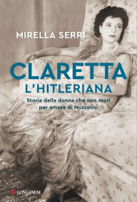Title: Claretta l'hitleriana: Storia della donna che non morì per amore di Mussolini, Author: Mirella Serri