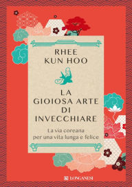 Title: La gioiosa arte di invecchiare: La via coreana per una vita lunga e felice, Author: Kun Hoo Rhee