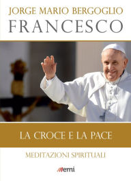 Title: La croce e la pace: Meditazioni spirituali, Author: Jorge Mario Bergoglio (Francesco)