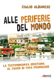 Title: Alle periferie del mondo: La testimonianza cristiana al passo di papa Francesco, Author: Giulio Albanese