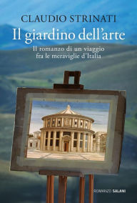 Title: Il giardino dell'arte: Il romanzo di un viaggio fra le meraviglie d'Italia, Author: Claudio Strinati