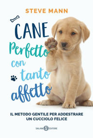 Title: Cane perfetto con tanto affetto: Il metodo gentile per addestrare un cucciolo felice, Author: Steve Mann