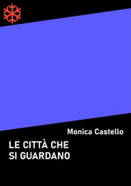 Title: Le città che si guardano, Author: Monica Castello