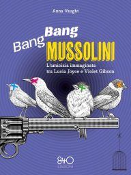 Title: Bang Bang Mussolini: L'amicizia immaginata tra Lucia Joyce e Violet Gibson, Author: Anna Vaught