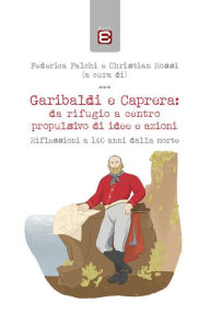 Title: Garibaldi e Caprera: da rifugio a centro propulsivo di idee e azioni: Riflessioni a 140 anni dalla morte, Author: Federica Falchi
