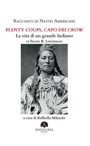 Title: Racconti di Nativi Americani: Plenty Coups, Capo dei Crow: La vita di un grande Indiano, Author: Frank B. Linderman