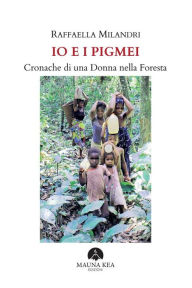 Title: Io e i Pigmei. Cronache di una Donna nella Foresta, Author: Raffaella Milandri