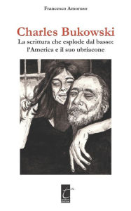 Title: CHARLES BUKOWSKI: La scrittura che esplode dal basso: l'America e il suo ubriacone, Author: Francesco Amoruso