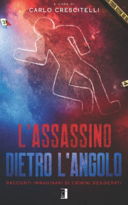 Title: L'Assassino Dietro l'Angolo: Racconti immaginari di crimini desiderati, Author: Carlo Crescitelli
