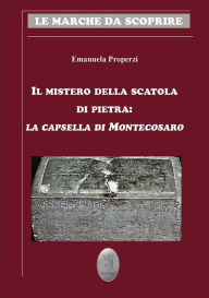 Title: Il mistero della scatola di pietra: la capsella di Montecosaro, Author: Emanuela Properzi