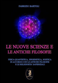 Title: Le nuove scienze e le antiche filosofie: Fisica quantistica, epigenetica, noetica in accordo con le antiche filosofie e religiosità sapienzali, Author: Fabrizio Bartoli