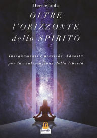 Title: Oltre l'Orizzonte dello Spirito: Insegnamenti e pratiche Advaita Vedanta per la realizzazione della libertà, Author: Hermelinda