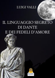 Title: Il linguaggio segreto di Dante e dei Fedeli d'Amore, Author: Luigi Valli