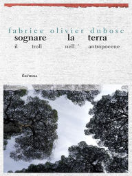 Title: Sognare la Terra - Il troll nell'Antropocene, Author: Fabrice Olivier Dubosc