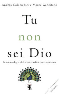 Title: Tu non sei Dio: Fenomenologia della spiritualità contemporanea, Author: Maura Gancitano