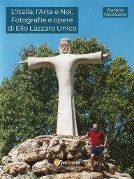 Title: L'Italia, l'Arte e Noi. Fotografie e opere di Elio Lazzaro Unico, Author: Aurelio Nicolazzo
