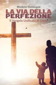 Title: La via della Perfezione. Il Vangelo Unificato di Cristo, Author: Michele Catuogno