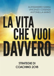 Title: La vita che vuoi davvero. Strategie di Coaching 2018, Author: Alessandro Garau