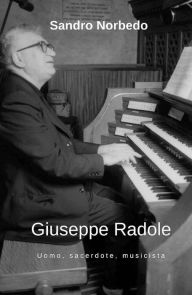 Title: Giuseppe Radole - Uomo, sacerdote, musicista, Author: Sandro Norbedo