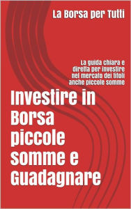 Title: Investire in Borsa piccole somme e guadagnare: la guida chiara e diretta per i neofiti e non del settore, Author: Antony T. Money