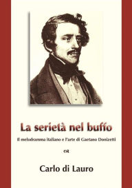 Title: La Serietà nel Buffo: il melodramma italiano e l'arte di Gaetano Donizetti, Author: Carlo Di Lauro