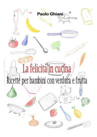 Title: La felicità in cucina - Ricette per bambini con verdura e frutta, Author: Paolo Ghiani