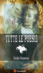 Title: Tutte le poesie (La via del rifugio, I colloqui, Le farfalle, Poesie sparse), Author: Guido Gozzano