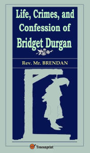 Title: Life, Crimes, and Confession of Bridget Durgan (Illustrated), Author: Rev. Mr. Brendan