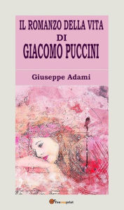 Title: Il romanzo della vita di Giacomo Puccini, Author: Giuseppe Adami