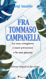 Title: Fra Tommaso Campanella. La sua congiura, i suoi processi e la sua pazzia (Ed. integrale in due volumi), Author: Luigi Amabile