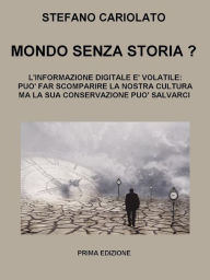 Title: Mondo senza storia? L'informazione digitale è volatile: essa può far scomparire la nostra cultura ma la sua conservazione può salvarci, Author: Stefano Cariolato