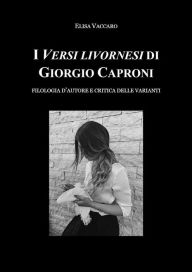 Title: I Versi livornesi di Giorgio Caproni (sottotitolo Filologia d'autore e critica della varianti), Author: Elisa Vaccaro