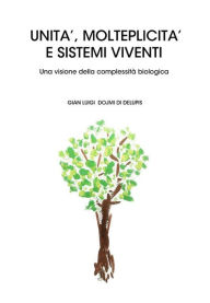 Title: UNITÀ, MOLTEPLICITÀ E SISTEMI VIVENTI Una visione della complessità biologica, Author: Gian Luigi Dojmi Di Delupis