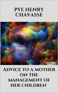 Title: Advice to a mother on the management of her children, Author: Pye Henry Chavasse