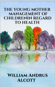 Title: The young mother - Management of childrenin regard to health, Author: William Andrus Alcott