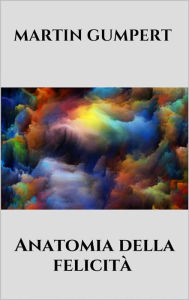 Title: Anatomia della felicità, Author: Martin Gumpert