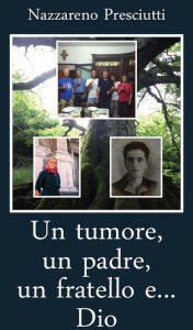 Title: Un tumore, un padre, un fratello e... Dio, Author: Nazzareno Presciutti