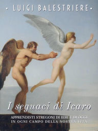 Title: I seguaci di Icaro. Apprendisti stregoni di ieri e di oggi in ogni campo della nostra vita, Author: Luigi Balestriere