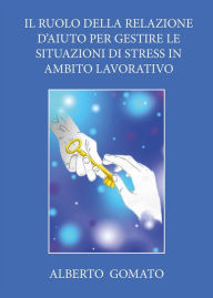 Title: Il ruolo della relazione d'aiuto per gestire le situazioni di stress in ambito lavorativo, Author: Alberto Gomato