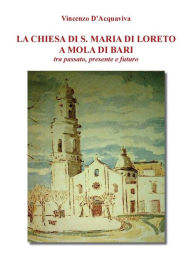 Title: La Chiesa di Santa Maria di Loreto a Mola di Bari tra passato presente e futuro, Author: Vincenzo D'Acquaviva