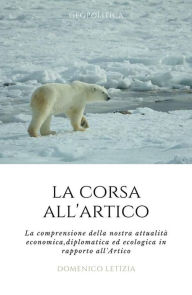 Title: La Corsa all'Artico. La comprensione della nostra attualità economica, diplomatica ed ecologica in rapporto all'Artico., Author: Domenico Letizia