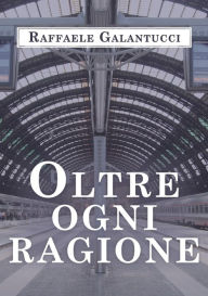 Title: Oltre ogni ragione, Author: Raffaele Galantucci